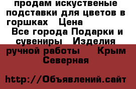 продам искуственые подставки для цветов в горшках › Цена ­ 500-2000 - Все города Подарки и сувениры » Изделия ручной работы   . Крым,Северная
